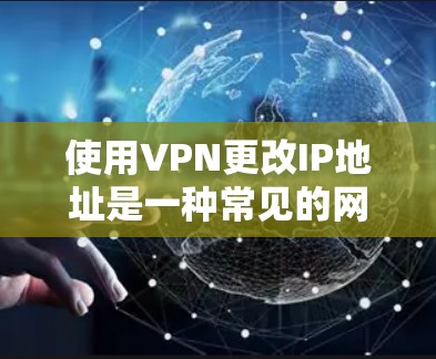 使用VPN更改IP地址是一种常见的网络隐私保护方法,以下是详细步骤和注意事项