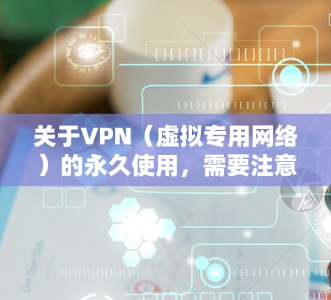 关于VPN(虚拟专用网络)的永久使用,需要注意以下几点