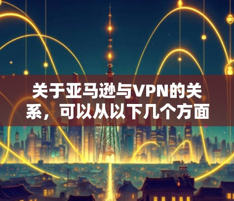 关于亚马逊与VPN的关系,可以从以下几个方面理解
