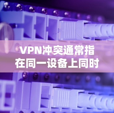 VPN冲突通常指在同一设备上同时使用多个VPN服务或配置时出现的连接问题，可能导致网络中断、速度下降或功能异常。以下是常见原因及解决方法