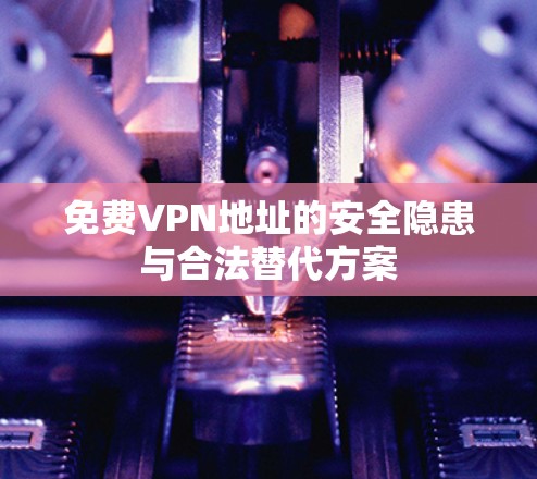 免费VPN地址的安全隐患与合法替代方案