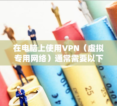 在电脑上使用VPN(虚拟专用网络)通常需要以下步骤,具体操作可能因操作系统和VPN类型略有不同