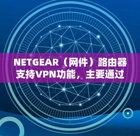 NETGEAR(网件)路由器支持VPN功能,主要通过以下两种方式实现