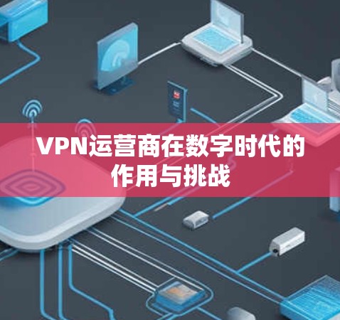 VPN运营商在数字时代的作用与挑战