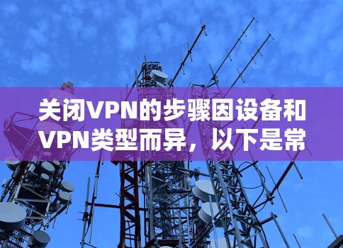 关闭VPN的步骤因设备和VPN类型而异,以下是常见平台的操作指南
