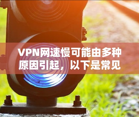 VPN网速慢可能由多种原因引起,以下是常见原因及对应的解决方法,逐步排查可有效提升速度
