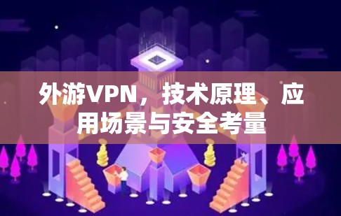 外游VPN,技术原理、应用场景与安全考量