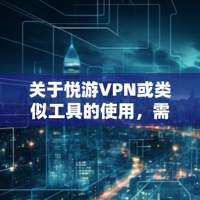 关于悦游VPN或类似工具的使用,需要注意以下几点重要信息