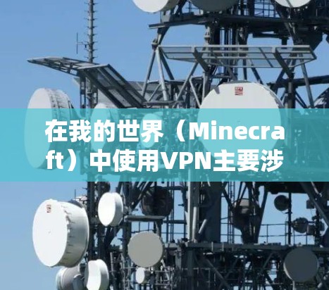 在我的世界（Minecraft）中使用VPN主要涉及以下几种情况，以下是相关解释和建议