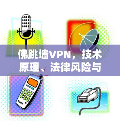 佛跳墙VPN，技术原理、法律风险与安全替代方案