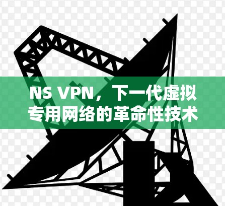 NS VPN，下一代虚拟专用网络的革命性技术