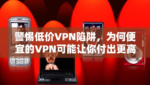 警惕低价VPN陷阱,为何便宜的VPN可能让你付出更高代价
