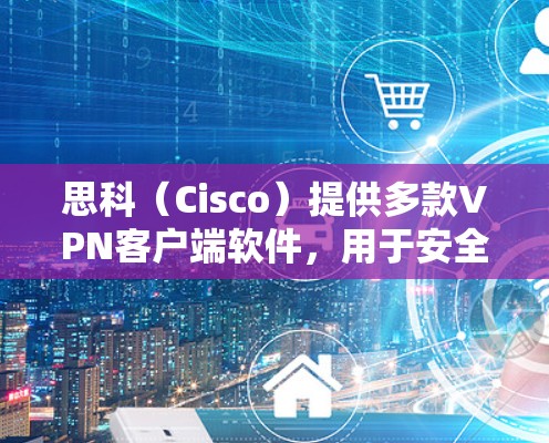 思科(Cisco)提供多款VPN客户端软件,用于安全远程访问企业网络。以下是常见客户端及其特点的总结 思科(Cisco)提供多款VPN客户端软件,用于安全远程访问企业网络。以下是常见客户端及其特点的总结