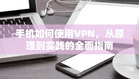 手机如何使用VPN，从原理到实践的全面指南
