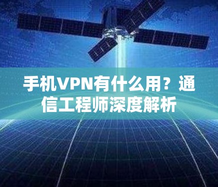 手机VPN有什么用？通信工程师深度解析