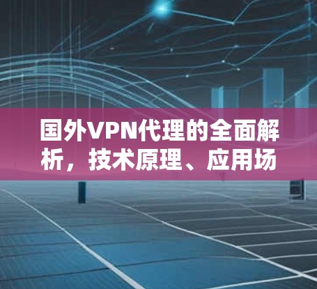 国外VPN代理的全面解析，技术原理、应用场景与法律风险