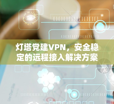 灯塔党建VPN，安全稳定的远程接入解决方案