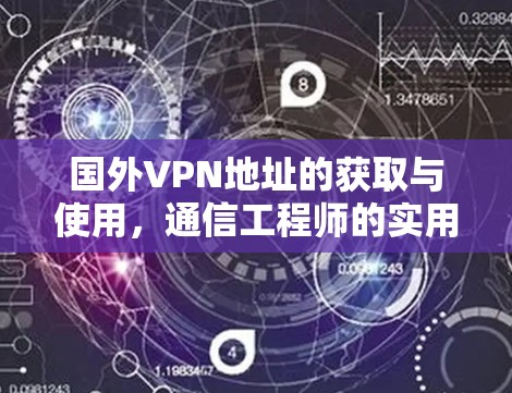 国外VPN地址的获取与使用，通信工程师的实用指南