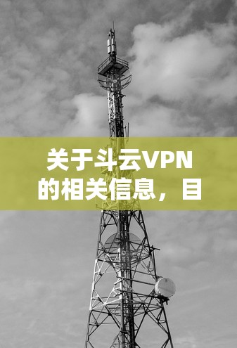 关于斗云VPN的相关信息，目前公开资料较为有限，可能存在以下需要注意的情况