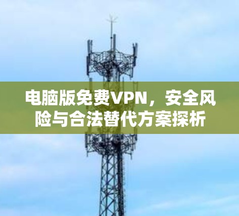 电脑版免费VPN，安全风险与合法替代方案探析