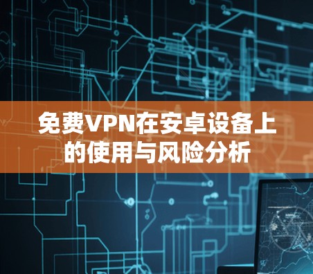 免费VPN在安卓设备上的使用与风险分析