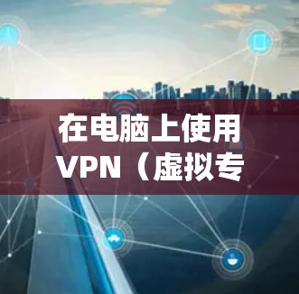 在电脑上使用VPN（虚拟专用网络）可以帮助你加密网络连接、保护隐私、绕过地理限制或访问公司内网。以下是关于电脑VPN的详细指南