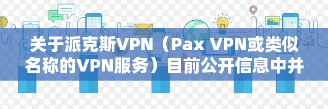 关于派克斯VPN（Pax VPN或类似名称的VPN服务）目前公开信息中并没有广泛知名的VPN服务使用该名称。以下是一些需要注意的关键点，帮助你进一步了解和判断