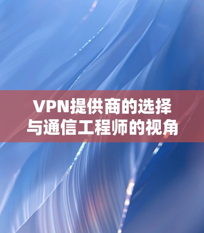 VPN提供商的选择与通信工程师的视角，安全、性能与隐私的权衡