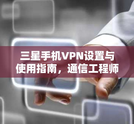 三星手机VPN设置与使用指南，通信工程师的深度解析