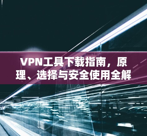 VPN工具下载指南，原理、选择与安全使用全解析
