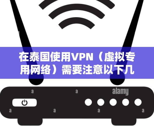 在泰国使用VPN（虚拟专用网络）需要注意以下几点