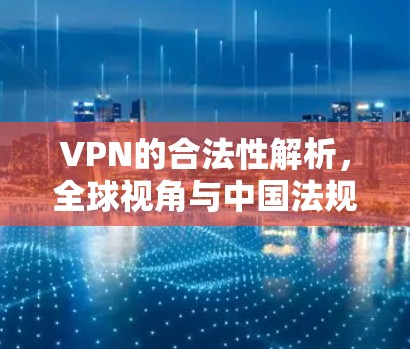 VPN的合法性解析，全球视角与中国法规