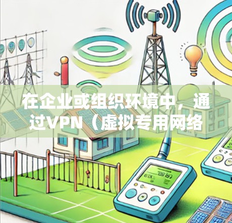 在企业或组织环境中,通过VPN(虚拟专用网络)连接内网是一种常见的安全远程访问方式。以下是实现VPN连接内网的详细步骤和注意事项