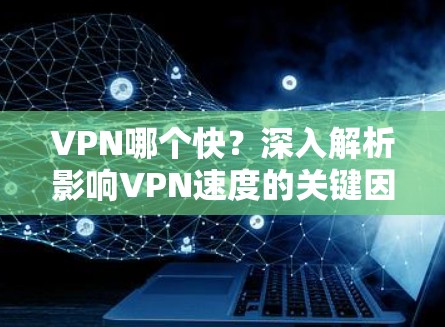 VPN哪个快?深入解析影响VPN速度的关键因素