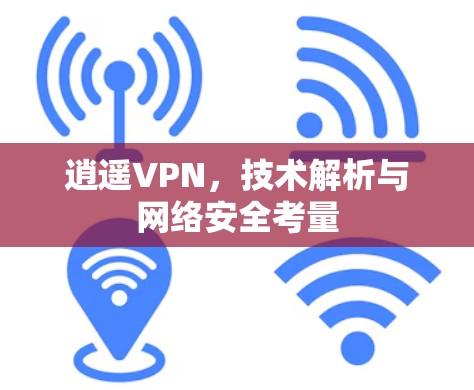 逍遥VPN,技术解析与网络安全考量