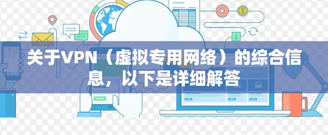 关于VPN（虚拟专用网络）的综合信息，以下是详细解答