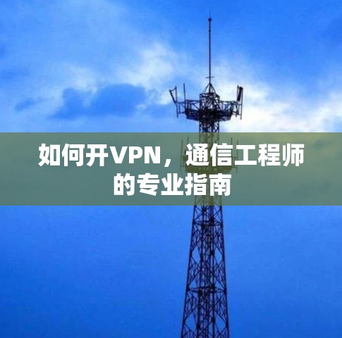 如何开VPN，通信工程师的专业指南