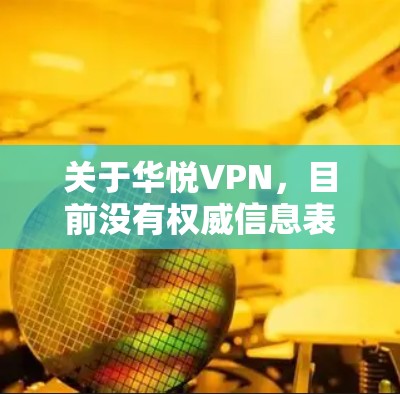 关于华悦VPN,目前没有权威信息表明其合法性和安全性,以下重要信息供您参考