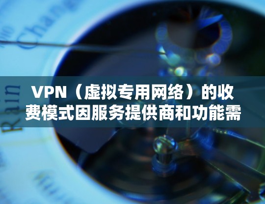 VPN（虚拟专用网络）的收费模式因服务提供商和功能需求而异，以下是常见的收费方式及注意事项
