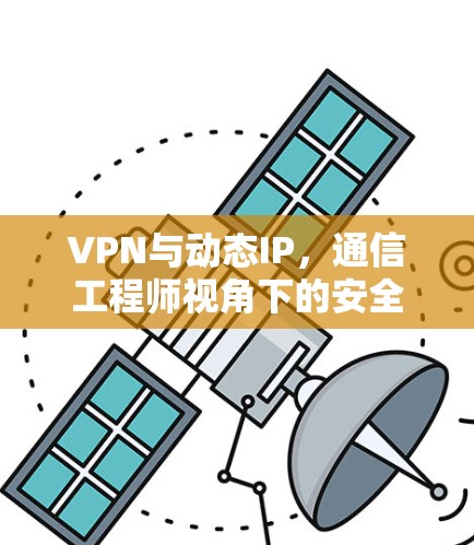 VPN与动态IP,通信工程师视角下的安全与优化策略 VPN与动态IP,通信工程师视角下的安全与优化策略