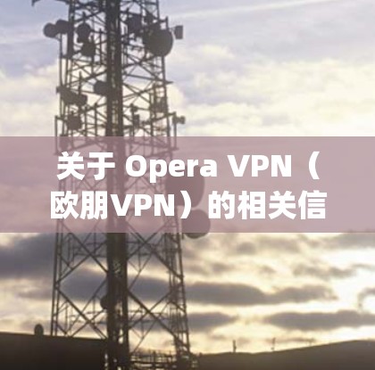 关于 Opera VPN(欧朋VPN)的相关信息,以下是关键点总结与注意事项