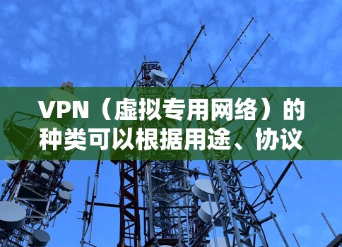 VPN(虚拟专用网络)的种类可以根据用途、协议、部署方式等不同维度进行分类。以下是常见的分类方式及主要类型