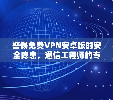 警惕免费VPN安卓版的安全隐患,通信工程师的专业解析 警惕免费VPN安卓版的安全隐患,通信工程师的专业解析