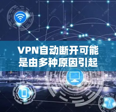 VPN自动断开可能是由多种原因引起的，以下是一些常见原因及解决方法，供你逐步排查
