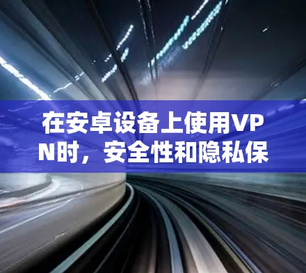 在安卓设备上使用VPN时,安全性和隐私保护是首要考虑因素。以下是一些合法、免费且相对可靠的VPN选项,但需注意