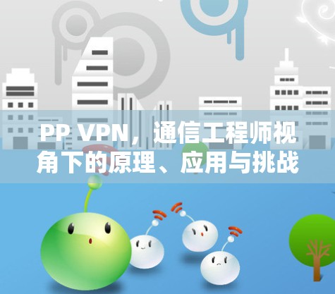 PP VPN,通信工程师视角下的原理、应用与挑战 PP VPN,通信工程师视角下的原理、应用与挑战