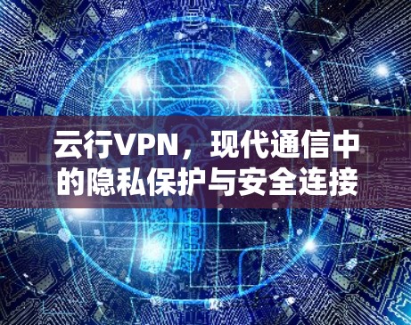 云行VPN,现代通信中的隐私保护与安全连接利器 云行VPN,现代通信中的隐私保护与安全连接利器