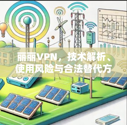 丽丽VPN,技术解析、使用风险与合法替代方案