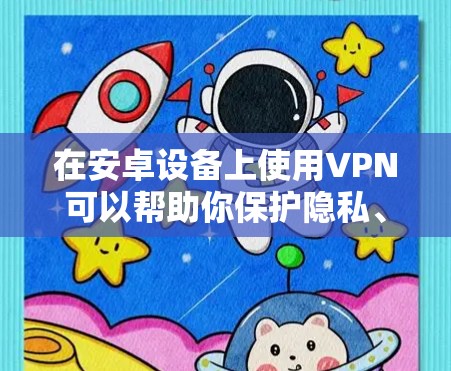 在安卓设备上使用VPN可以帮助你保护隐私、访问受地域限制的内容或增强网络安全。以下是选择和使用VPN的指南