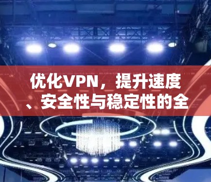 优化VPN，提升速度、安全性与稳定性的全面指南